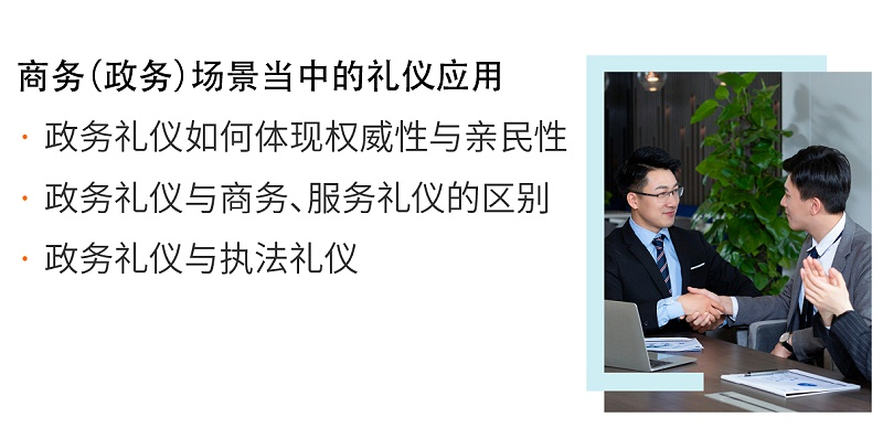 商务（政务）场景当中的礼仪应用：政务礼仪如何体现权威性与亲民性；政务礼仪与商务、服务礼仪的区别；政务礼仪与执法礼仪
